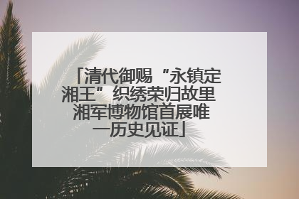 清代御赐“永镇定湘王”织绣荣归故里 湘军博物馆首展唯一历史见证